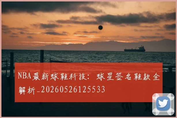 NBA最新球鞋科技：球星签名鞋款全解析_20260526125533