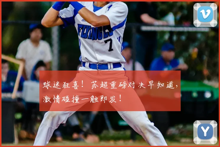 球迷狂喜！苏超重磅对决早知道，激情碰撞一触即发！