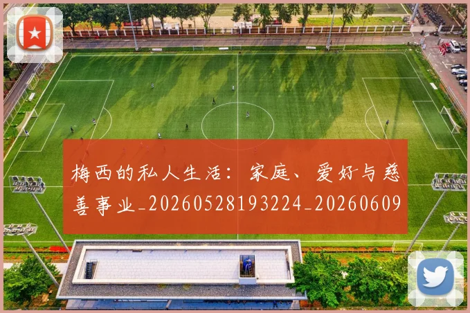 梅西的私人生活：家庭、爱好与慈善事业_20260528193224_20260609223401