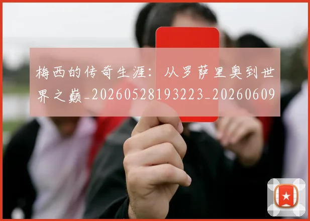 梅西的传奇生涯:从罗萨里奥到世界之巅_20260528193223_20260609223336
