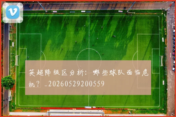 英超降级区分析：哪些球队面临危机？_20260529200559