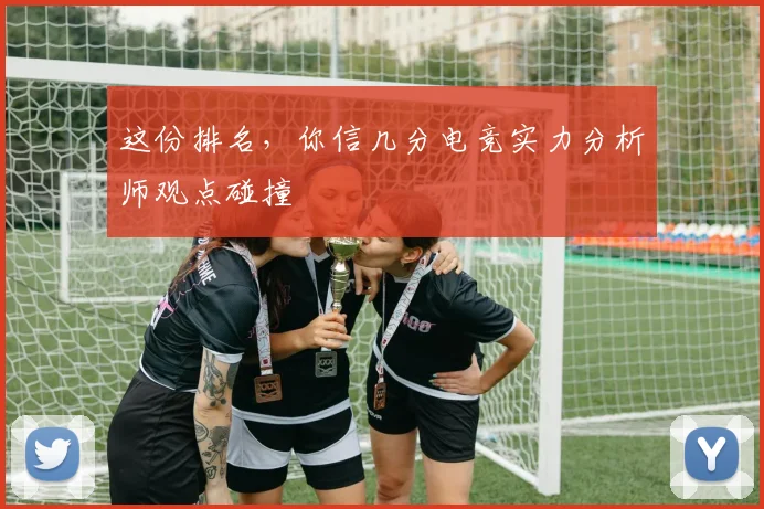 这份排名，你信几分电竞实力分析师观点碰撞