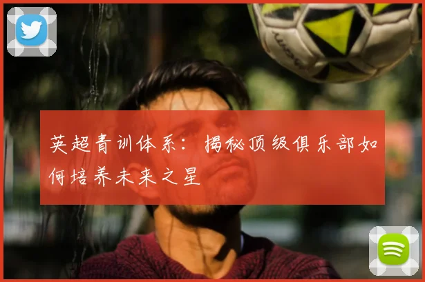英超青训体系：揭秘顶级俱乐部如何培养未来之星