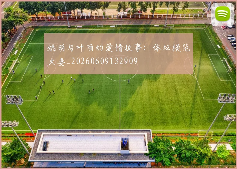 姚明与叶丽的爱情故事：体坛模范夫妻_20260609132909