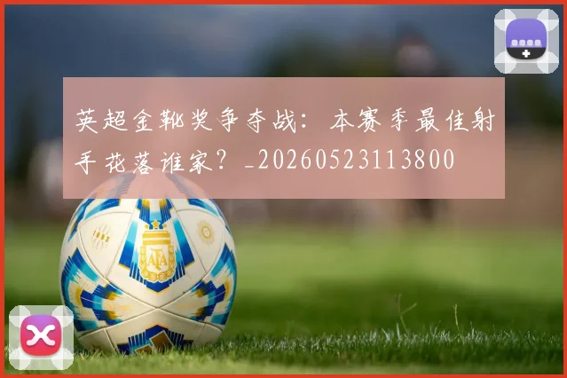 英超金靴奖争夺战：本赛季最佳射手花落谁家？_20260523113800