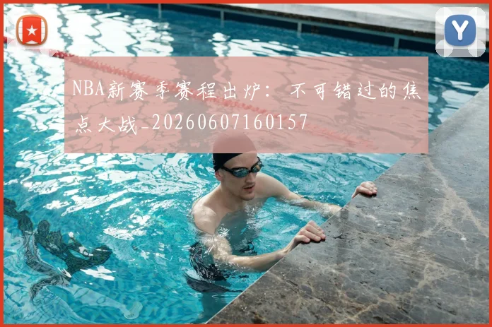 NBA新赛季赛程出炉：不可错过的焦点大战_20260607160157