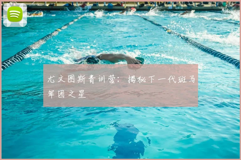 尤文图斯青训营:揭秘下一代斑马军团之星
