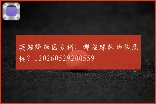 英超降级区分析：哪些球队面临危机？_20260529200559