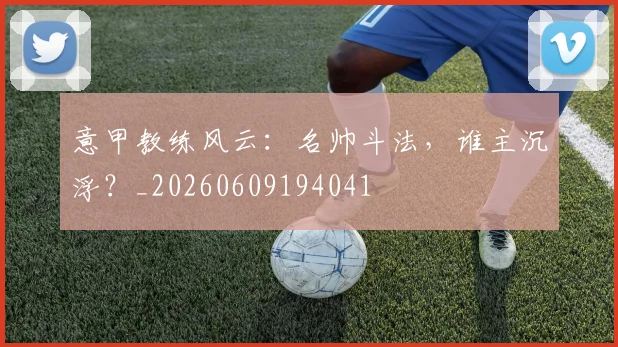 意甲教练风云：名帅斗法，谁主沉浮？_20260609194041