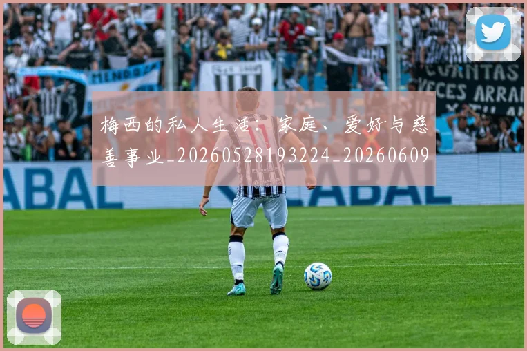 梅西的私人生活:家庭、爱好与慈善事业_20260528193224_20260609223401