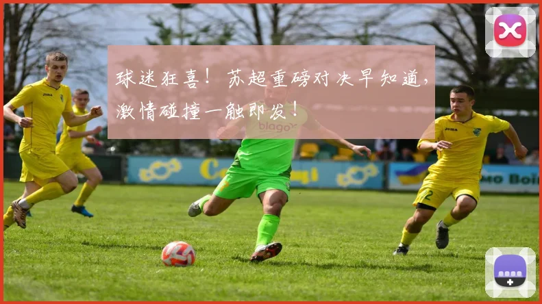 球迷狂喜！苏超重磅对决早知道，激情碰撞一触即发！
